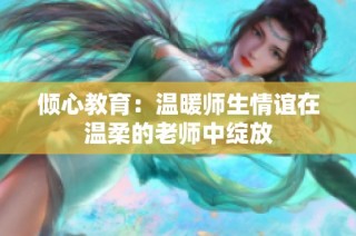倾心教育：温暖师生情谊在温柔的老师中绽放