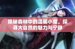 隐秘森林中的温馨小屋，探寻大自然的魅力与宁静