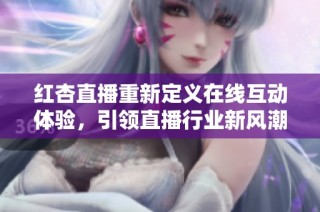 红杏直播重新定义在线互动体验，引领直播行业新风潮