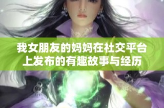 我女朋友的妈妈在社交平台上发布的有趣故事与经历