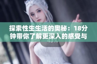 探索性生生活的奥秘：18分钟带你了解更深入的感受与体验