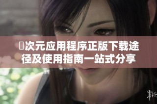 囧次元应用程序正版下载途径及使用指南一站式分享