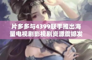 片多多与4399联手推出海量电视剧影视剧资源震撼发布