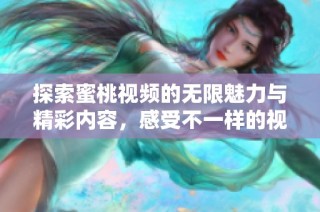 探索蜜桃视频的无限魅力与精彩内容，感受不一样的视觉享受
