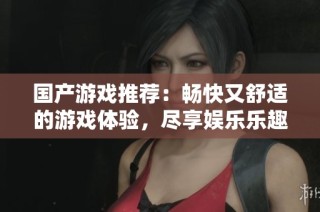 国产游戏推荐：畅快又舒适的游戏体验，尽享娱乐乐趣