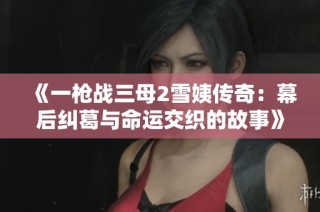《一枪战三母2雪姨传奇：幕后纠葛与命运交织的故事》