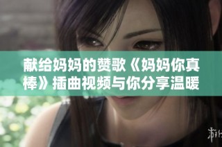 献给妈妈的赞歌《妈妈你真棒》插曲视频与你分享温暖时刻