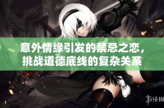 意外情缘引发的禁忌之恋，挑战道德底线的复杂关系