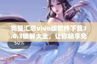 完整汇总vivo版软件下载3.0.3破解大全，让你畅享免费资源