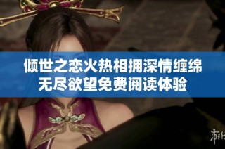倾世之恋火热相拥深情缠绵无尽欲望免费阅读体验