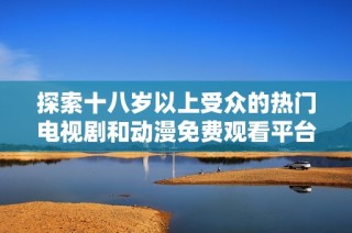 探索十八岁以上受众的热门电视剧和动漫免费观看平台推荐