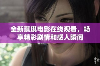 全新琪琪电影在线观看，畅享精彩剧情和感人瞬间