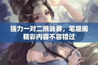 强力一对二挑战赛，笔趣阁精彩内容不容错过