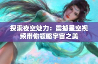 探索夜空魅力：震撼星空视频带你领略宇宙之美