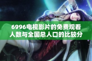 6996电视影片的免费观看人数与全国总人口的比较分析