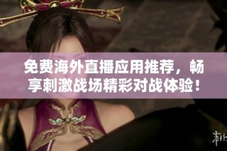 免费海外直播应用推荐，畅享刺激战场精彩对战体验！