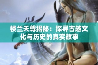 楼兰天尊揭秘：探寻古越文化与历史的真实故事