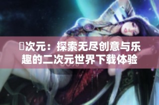 囧次元：探索无尽创意与乐趣的二次元世界下载体验
