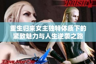 重生归来女主独特体质下的紧致魅力与人生逆袭之路