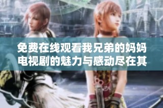 免费在线观看我兄弟的妈妈电视剧的魅力与感动尽在其中