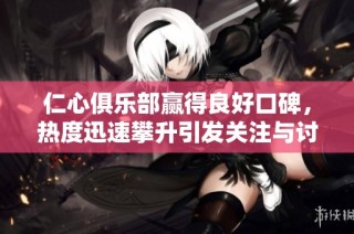 仁心俱乐部赢得良好口碑，热度迅速攀升引发关注与讨论