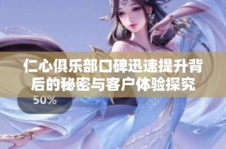 仁心俱乐部口碑迅速提升背后的秘密与客户体验探究