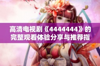 高清电视剧《4444444》的完整观看体验分享与推荐指南