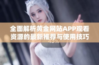 全面解析黄金网站APP观看资源的最新推荐与使用技巧