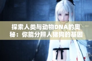 探索人类与动物DNA的奥秘：你能分辨人猪狗的基因差异吗