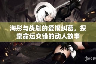海彤与战胤的爱恨纠葛，探索命运交错的动人故事
