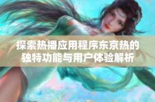 探索热播应用程序东京热的独特功能与用户体验解析