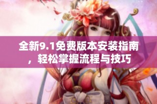 全新9.1免费版本安装指南，轻松掌握流程与技巧