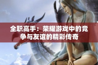 全职高手：荣耀游戏中的竞争与友谊的精彩传奇