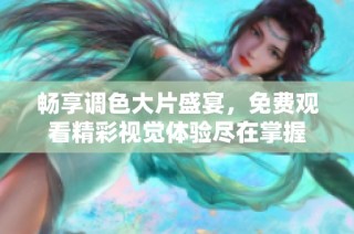 畅享调色大片盛宴，免费观看精彩视觉体验尽在掌握