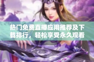 热门免费直播应用推荐及下载排行，轻松享受永久观看乐趣