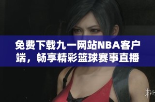 免费下载九一网站NBA客户端，畅享精彩篮球赛事直播体验