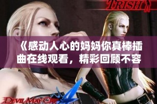 《感动人心的妈妈你真棒插曲在线观看，精彩回顾不容错过》