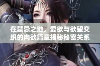 在禁忌之地，爱欲与欲望交织的肉欲篇章揭秘秘密关系