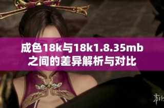 成色18k与18k1.8.35mb之间的差异解析与对比