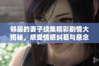 邻居的妻子续集精彩剧情大揭秘，感受情感纠葛与悬念对决