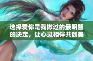 选择爱你是我做过的最明智的决定，让心灵相伴共创美好未来