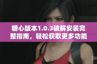糖心版本1.0.3破解安装完整指南，轻松获取更多功能体验