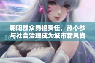 朝阳群众勇担责任，热心参与社会治理成为城市新风尚