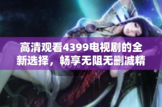 高清观看4399电视剧的全新选择，畅享无阻无删减精彩内容