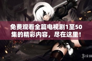 免费观看全篇电视剧1至50集的精彩内容，尽在这里！