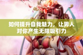 如何提升自我魅力，让男人对你产生无限吸引力