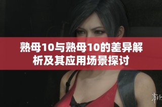 熟母10与熟母10的差异解析及其应用场景探讨
