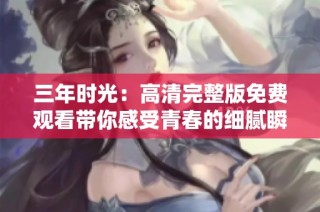 三年时光：高清完整版免费观看带你感受青春的细腻瞬间