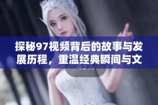 探秘97视频背后的故事与发展历程，重温经典瞬间与文化影响