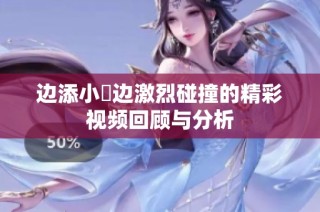 边添小泬边激烈碰撞的精彩视频回顾与分析